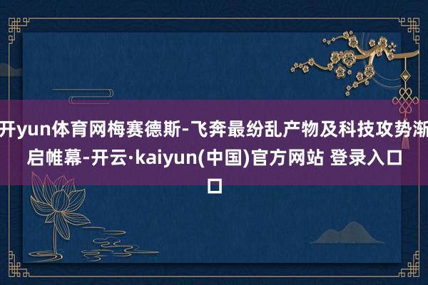 开yun体育网梅赛德斯-飞奔最纷乱产物及科技攻势渐启帷幕-开云·kaiyun(中国)官方网站 登录入口