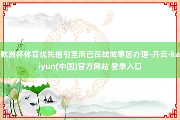 欧洲杯体育优先指引至而已在线做事区办理-开云·kaiyun(中国)官方网站 登录入口