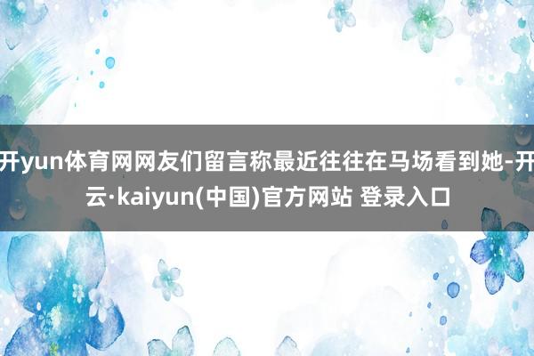 开yun体育网网友们留言称最近往往在马场看到她-开云·kaiyun(中国)官方网站 登录入口