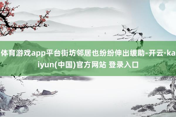 体育游戏app平台街坊邻居也纷纷伸出缓助-开云·kaiyun(中国)官方网站 登录入口