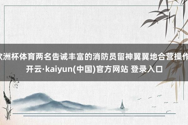 欧洲杯体育两名告诫丰富的消防员留神翼翼地合营操作-开云·kaiyun(中国)官方网站 登录入口
