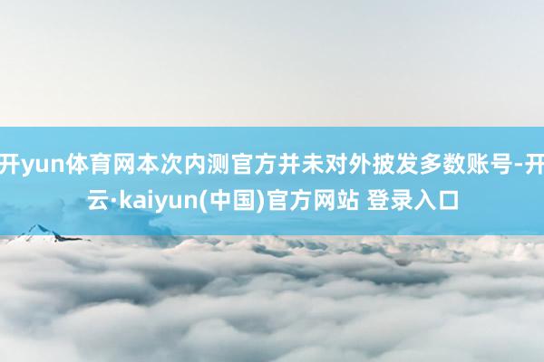 开yun体育网本次内测官方并未对外披发多数账号-开云·kaiyun(中国)官方网站 登录入口