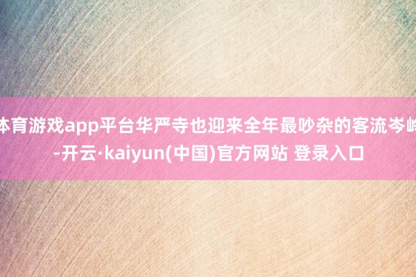 体育游戏app平台华严寺也迎来全年最吵杂的客流岑岭-开云·kaiyun(中国)官方网站 登录入口