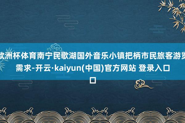 欧洲杯体育南宁民歌湖国外音乐小镇把柄市民旅客游览需求-开云·kaiyun(中国)官方网站 登录入口