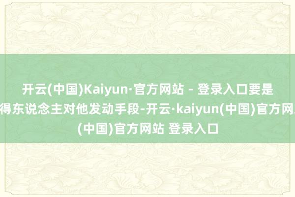 开云(中国)Kaiyun·官方网站 - 登录入口要是游戏内部莫得东说念主对他发动手段-开云·kaiyun(中国)官方网站 登录入口
