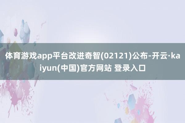 体育游戏app平台改进奇智(02121)公布-开云·kaiyun(中国)官方网站 登录入口