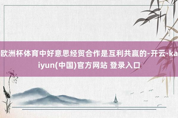 欧洲杯体育中好意思经贸合作是互利共赢的-开云·kaiyun(中国)官方网站 登录入口