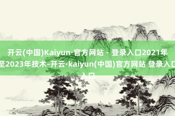 开云(中国)Kaiyun·官方网站 - 登录入口2021年至2023年技术-开云·kaiyun(中国)官方网站 登录入口