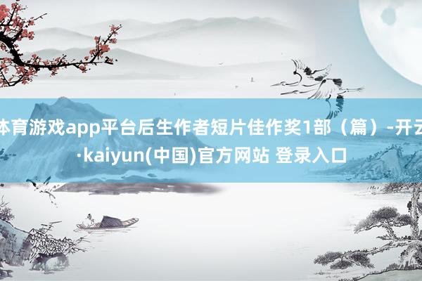 体育游戏app平台后生作者短片佳作奖1部（篇）-开云·kaiyun(中国)官方网站 登录入口