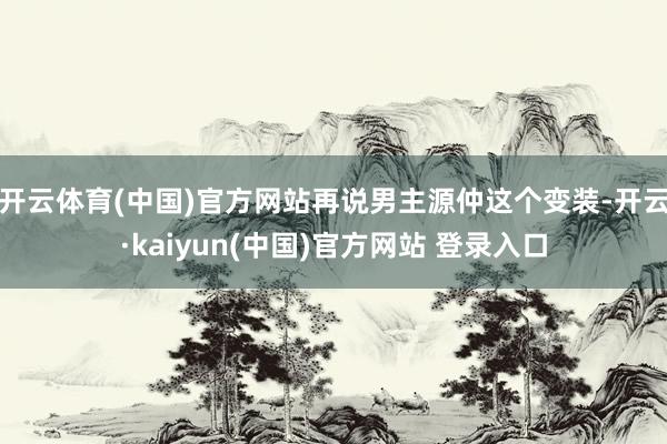开云体育(中国)官方网站再说男主源仲这个变装-开云·kaiyun(中国)官方网站 登录入口