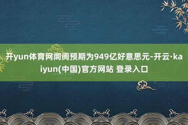 开yun体育网阛阓预期为949亿好意思元-开云·kaiyun(中国)官方网站 登录入口