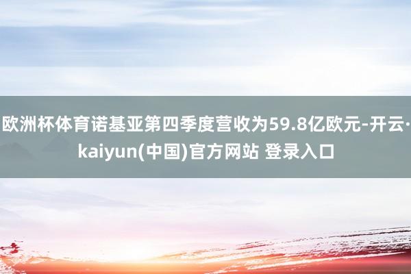欧洲杯体育诺基亚第四季度营收为59.8亿欧元-开云·kaiyun(中国)官方网站 登录入口