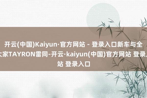 开云(中国)Kaiyun·官方网站 - 登录入口新车与全新大家TAYRON雷同-开云·kaiyun(中国)官方网站 登录入口