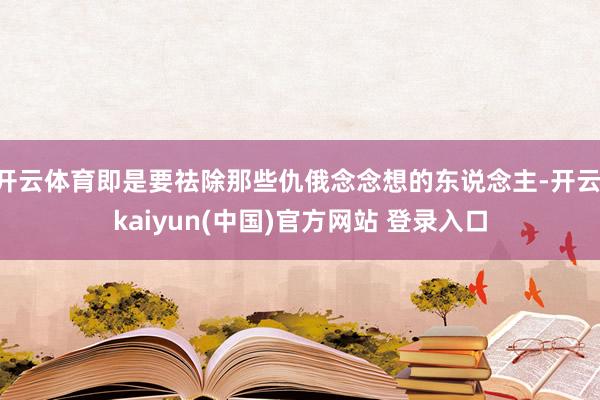 开云体育即是要祛除那些仇俄念念想的东说念主-开云·kaiyun(中国)官方网站 登录入口