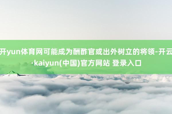 开yun体育网可能成为酬酢官或出外树立的将领-开云·kaiyun(中国)官方网站 登录入口