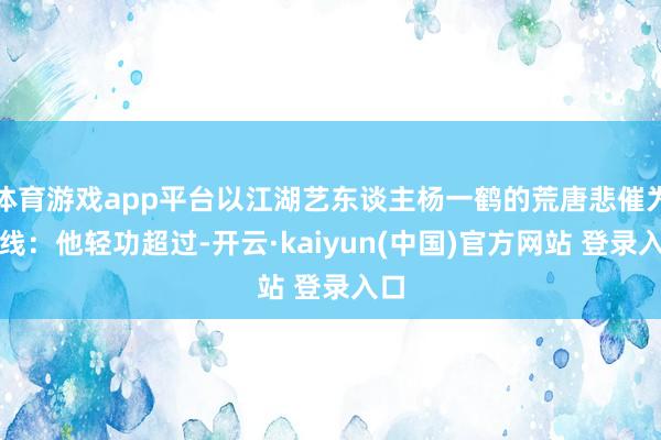 体育游戏app平台以江湖艺东谈主杨一鹤的荒唐悲催为干线：他轻功超过-开云·kaiyun(中国)官方网站 登录入口