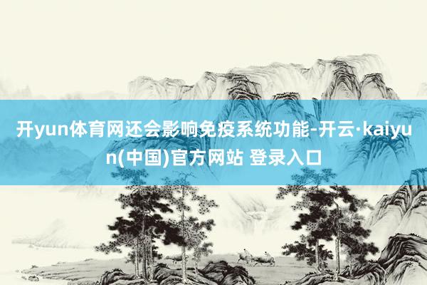 开yun体育网还会影响免疫系统功能-开云·kaiyun(中国)官方网站 登录入口