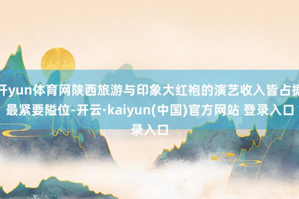 开yun体育网陕西旅游与印象大红袍的演艺收入皆占据最紧要隘位-开云·kaiyun(中国)官方网站 登录入口