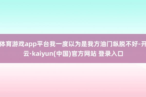 体育游戏app平台我一度以为是我方油门纵脱不好-开云·kaiyun(中国)官方网站 登录入口
