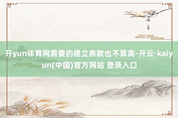 开yun体育网需要的建立条款也不算高-开云·kaiyun(中国)官方网站 登录入口