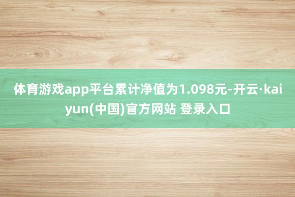 体育游戏app平台累计净值为1.098元-开云·kaiyun(中国)官方网站 登录入口