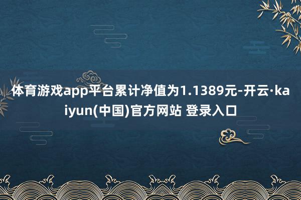 体育游戏app平台累计净值为1.1389元-开云·kaiyun(中国)官方网站 登录入口