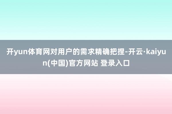 开yun体育网对用户的需求精确把捏-开云·kaiyun(中国)官方网站 登录入口