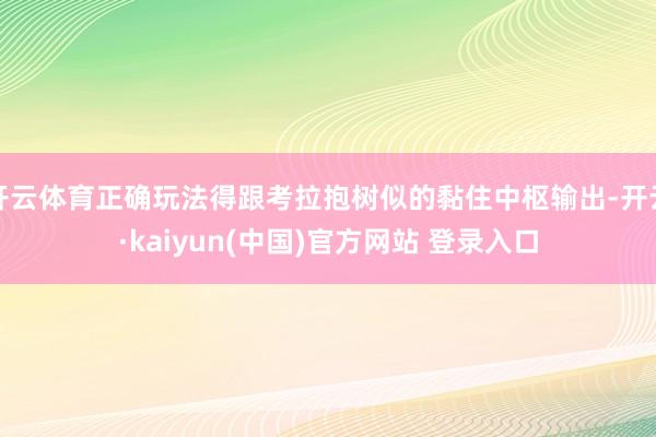 开云体育正确玩法得跟考拉抱树似的黏住中枢输出-开云·kaiyun(中国)官方网站 登录入口