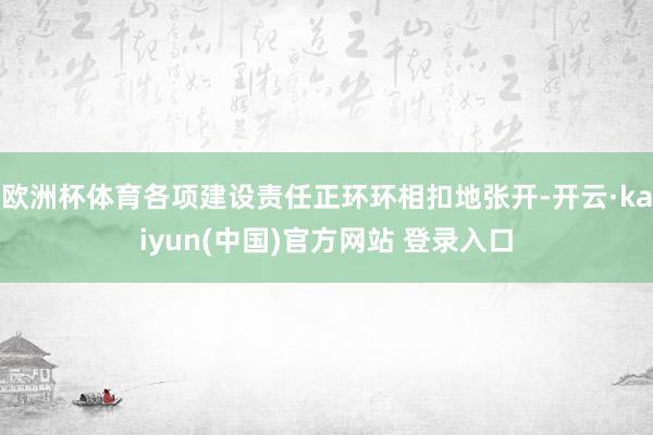 欧洲杯体育各项建设责任正环环相扣地张开-开云·kaiyun(中国)官方网站 登录入口