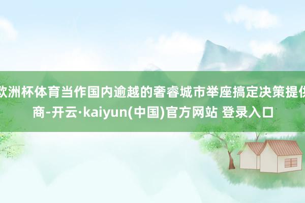 欧洲杯体育当作国内逾越的奢睿城市举座搞定决策提供商-开云·kaiyun(中国)官方网站 登录入口