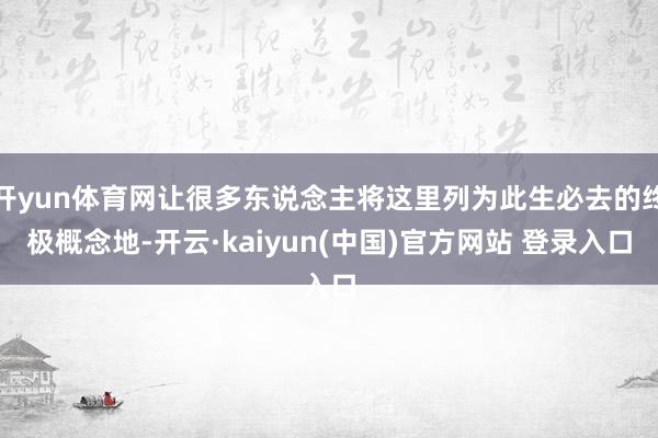 开yun体育网让很多东说念主将这里列为此生必去的终极概念地-开云·kaiyun(中国)官方网站 登录入口
