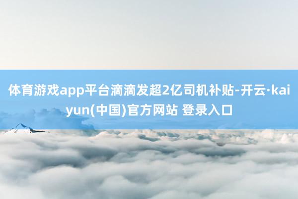 体育游戏app平台滴滴发超2亿司机补贴-开云·kaiyun(中国)官方网站 登录入口