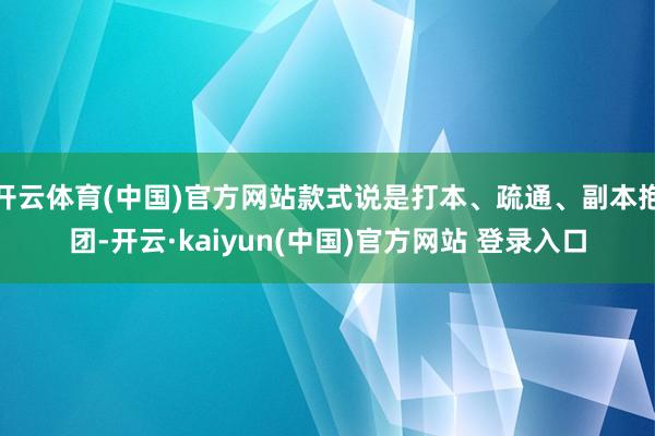 开云体育(中国)官方网站款式说是打本、疏通、副本抱团-开云·kaiyun(中国)官方网站 登录入口