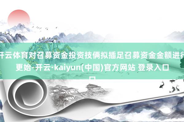 开云体育对召募资金投资技俩拟插足召募资金金额进行更始-开云·kaiyun(中国)官方网站 登录入口