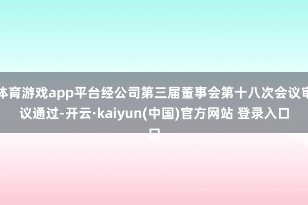 体育游戏app平台经公司第三届董事会第十八次会议审议通过-开云·kaiyun(中国)官方网站 登录入口