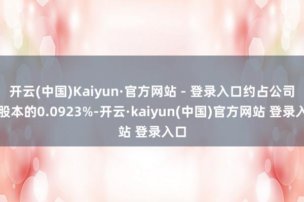 开云(中国)Kaiyun·官方网站 - 登录入口约占公司总股本的0.0923%-开云·kaiyun(中国)官方网站 登录入口