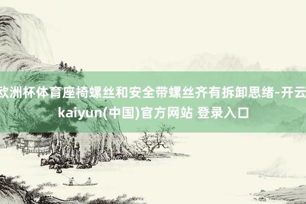 欧洲杯体育座椅螺丝和安全带螺丝齐有拆卸思绪-开云·kaiyun(中国)官方网站 登录入口