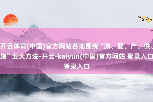 开云体育(中国)官方网站各地围绕“测、配、产、供、施”五大方法-开云·kaiyun(中国)官方网站 登录入口