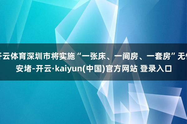 开云体育深圳市将实施“一张床、一间房、一套房”无忧安堵-开云·kaiyun(中国)官方网站 登录入口