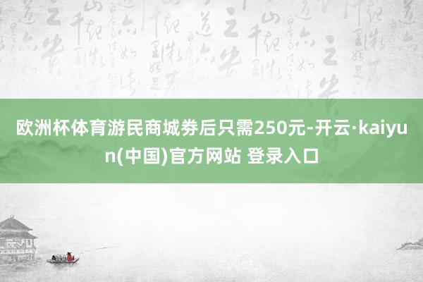 欧洲杯体育游民商城劵后只需250元-开云·kaiyun(中国)官方网站 登录入口