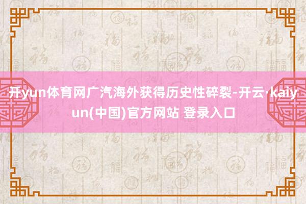 开yun体育网广汽海外获得历史性碎裂-开云·kaiyun(中国)官方网站 登录入口