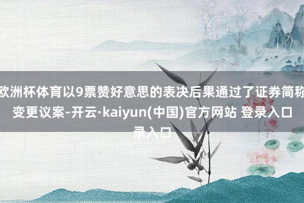 欧洲杯体育以9票赞好意思的表决后果通过了证券简称变更议案-开云·kaiyun(中国)官方网站 登录入口
