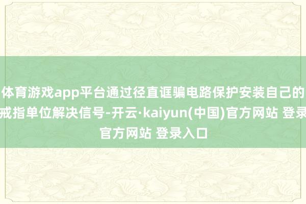 体育游戏app平台通过径直诓骗电路保护安装自己的第一戒指单位解决信号-开云·kaiyun(中国)官方网站 登录入口