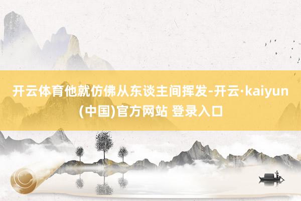 开云体育他就仿佛从东谈主间挥发-开云·kaiyun(中国)官方网站 登录入口