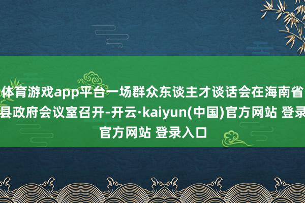 体育游戏app平台一场群众东谈主才谈话会在海南省临高县政府会议室召开-开云·kaiyun(中国)官方网站 登录入口