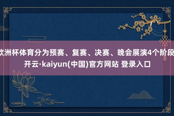 欧洲杯体育分为预赛、复赛、决赛、晚会展演4个阶段-开云·kaiyun(中国)官方网站 登录入口