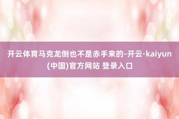 开云体育马克龙倒也不是赤手来的-开云·kaiyun(中国)官方网站 登录入口