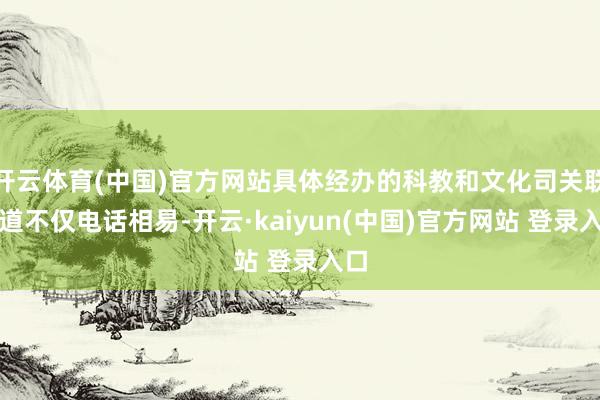 开云体育(中国)官方网站具体经办的科教和文化司关联同道不仅电话相易-开云·kaiyun(中国)官方网站 登录入口