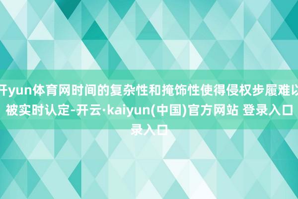 开yun体育网时间的复杂性和掩饰性使得侵权步履难以被实时认定-开云·kaiyun(中国)官方网站 登录入口