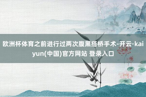 欧洲杯体育之前进行过两次腹黑搭桥手术-开云·kaiyun(中国)官方网站 登录入口